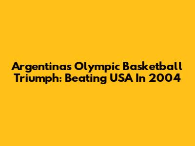 Argentina's Olympic Basketball Triumph: Beating USA In 2004