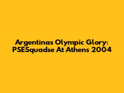 Argentina's Olympic Glory: PSESquadse At Athens 2004