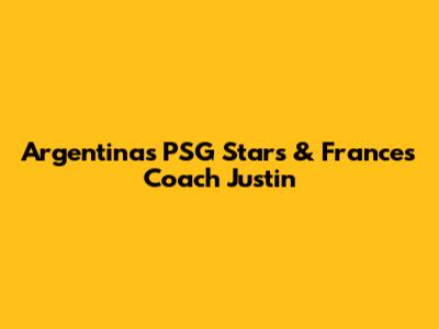Argentina's PSG Stars & France's Coach Justin