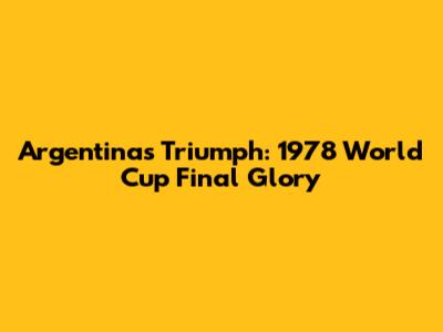 Argentina's Triumph: 1978 World Cup Final Glory