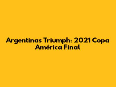 Argentina's Triumph: 2021 Copa América Final