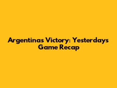 Argentina's Victory: Yesterday's Game Recap