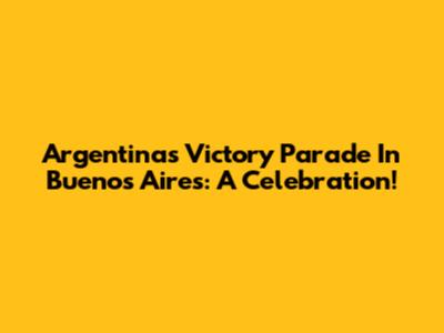 Argentina's Victory Parade In Buenos Aires: A Celebration!