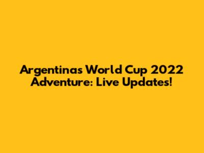 Argentina's World Cup 2022 Adventure: Live Updates!