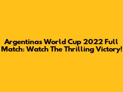 Argentina's World Cup 2022 Full Match: Watch The Thrilling Victory!