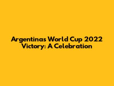 Argentina's World Cup 2022 Victory: A Celebration