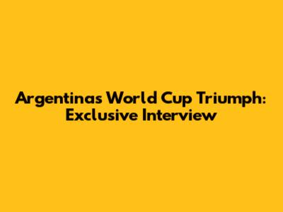 Argentina's World Cup Triumph: Exclusive Interview