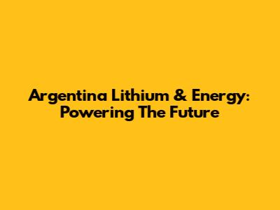 Argentina Lithium & Energy: Powering The Future