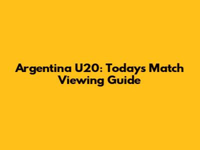 Argentina U20: Today's Match Viewing Guide