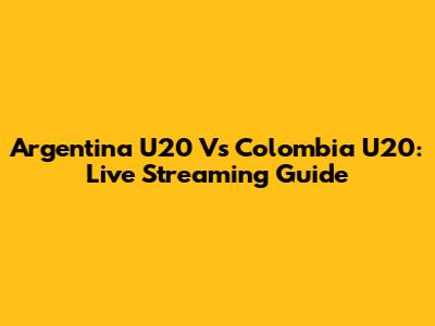 Argentina U20 Vs Colombia U20: Live Streaming Guide