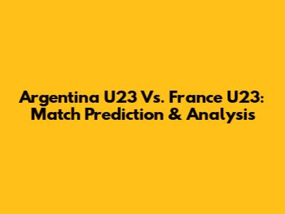 Argentina U23 Vs. France U23: Match Prediction & Analysis