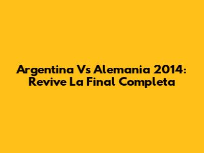 Argentina Vs Alemania 2014: Revive La Final Completa