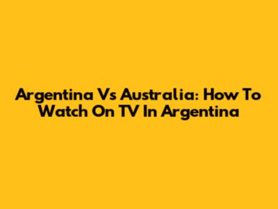 Argentina Vs Australia: How To Watch On TV In Argentina