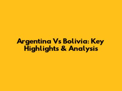 Argentina Vs Bolivia: Key Highlights & Analysis