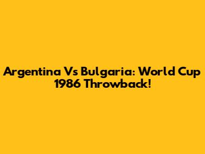 Argentina Vs Bulgaria: World Cup 1986 Throwback!