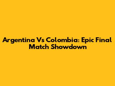 Argentina Vs Colombia: Epic Final Match Showdown
