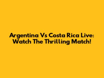 Argentina Vs Costa Rica Live: Watch The Thrilling Match!