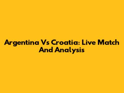 Argentina Vs Croatia: Live Match And Analysis