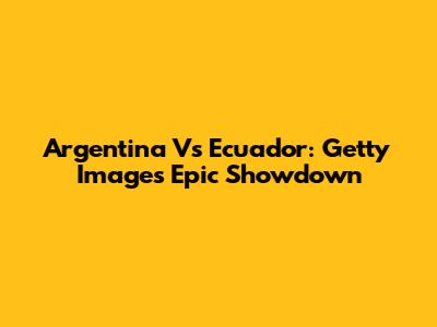 Argentina Vs Ecuador: Getty Images' Epic Showdown
