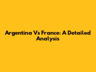 Argentina Vs France: A Detailed Analysis