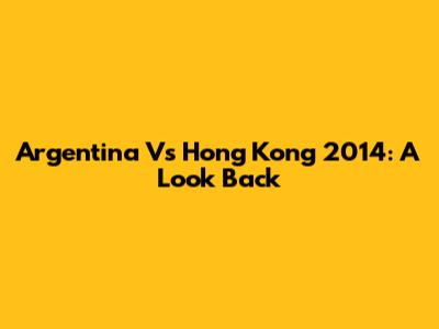 Argentina Vs Hong Kong 2014: A Look Back