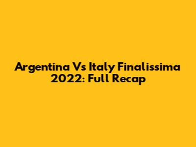 Argentina Vs Italy Finalissima 2022: Full Recap