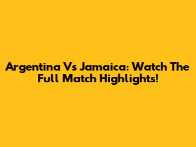 Argentina Vs Jamaica: Watch The Full Match Highlights!