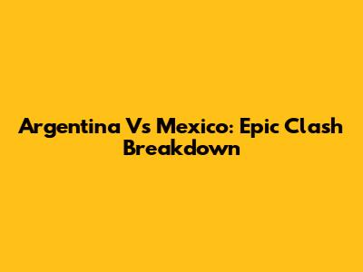 Argentina Vs Mexico: Epic Clash Breakdown
