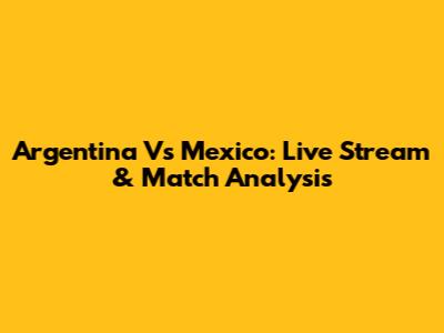 Argentina Vs Mexico: Live Stream & Match Analysis