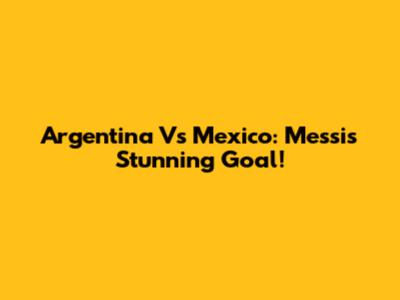 Argentina Vs Mexico: Messi's Stunning Goal!