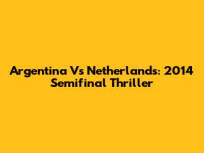 Argentina Vs Netherlands: 2014 Semifinal Thriller