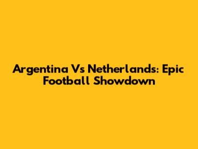 Argentina Vs Netherlands: Epic Football Showdown