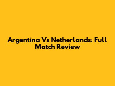 Argentina Vs Netherlands: Full Match Review