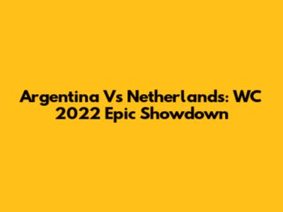 Argentina Vs Netherlands: WC 2022 Epic Showdown