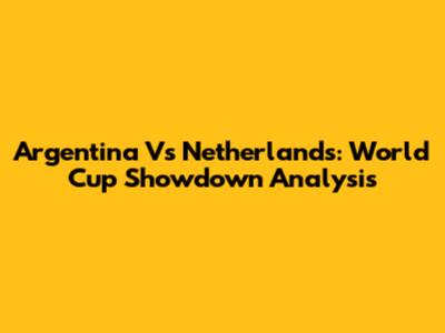 Argentina Vs Netherlands: World Cup Showdown Analysis