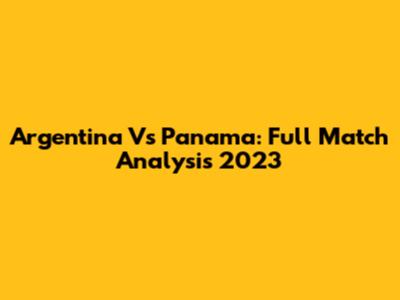 Argentina Vs Panama: Full Match Analysis 2023