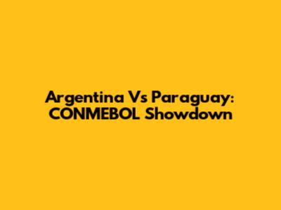 Argentina Vs Paraguay: CONMEBOL Showdown