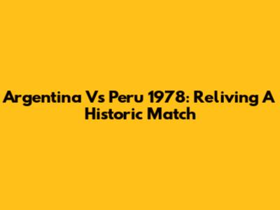 Argentina Vs Peru 1978: Reliving A Historic Match