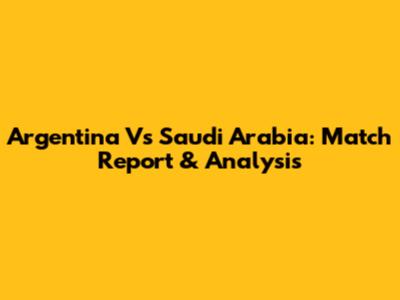 Argentina Vs Saudi Arabia: Match Report & Analysis
