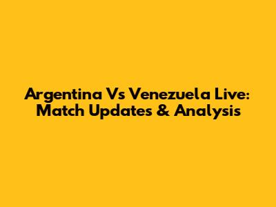 Argentina Vs Venezuela Live: Match Updates & Analysis