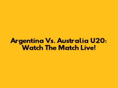 Argentina Vs. Australia U20: Watch The Match Live!