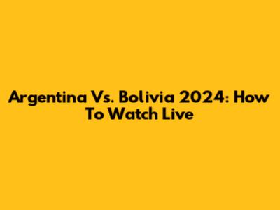 Argentina Vs. Bolivia 2024: How To Watch Live