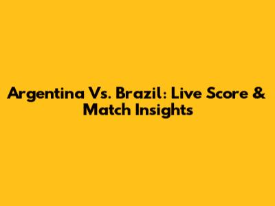 Argentina Vs. Brazil: Live Score & Match Insights