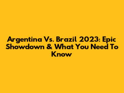 Argentina Vs. Brazil 2023: Epic Showdown & What You Need To Know