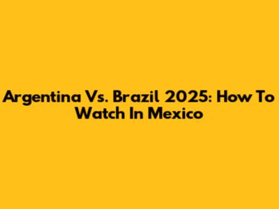 Argentina Vs. Brazil 2025: How To Watch In Mexico