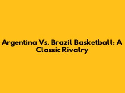 Argentina Vs. Brazil Basketball: A Classic Rivalry