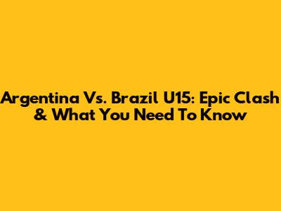 Argentina Vs. Brazil U15: Epic Clash & What You Need To Know