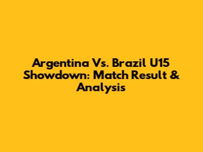 Argentina Vs. Brazil U15 Showdown: Match Result & Analysis