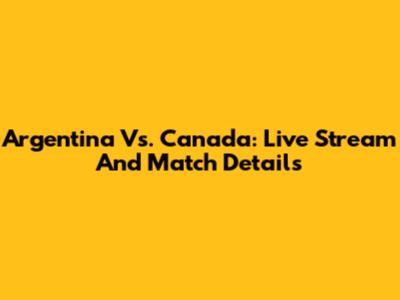 Argentina Vs. Canada: Live Stream And Match Details