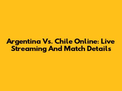 Argentina Vs. Chile Online: Live Streaming And Match Details